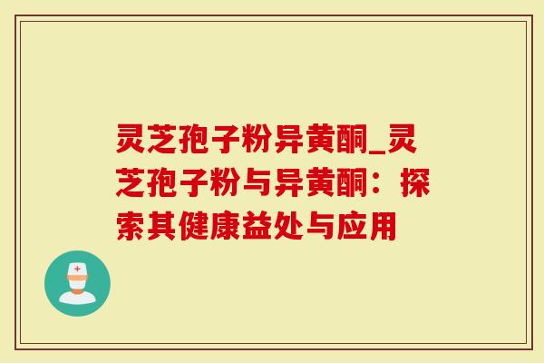灵芝孢子粉异黄酮_灵芝孢子粉与异黄酮：探索其健康益处与应用