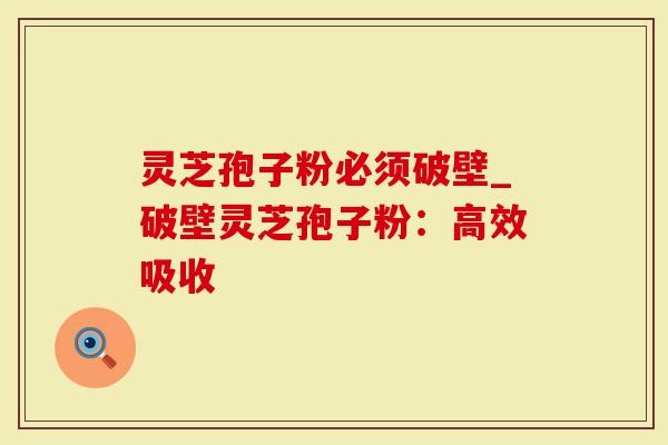 灵芝孢子粉必须破壁_破壁灵芝孢子粉：高效吸收
