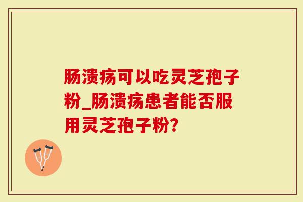 肠溃疡可以吃灵芝孢子粉_肠溃疡患者能否服用灵芝孢子粉？
