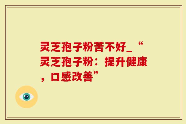 灵芝孢子粉苦不好_“灵芝孢子粉：提升健康，口感改善”