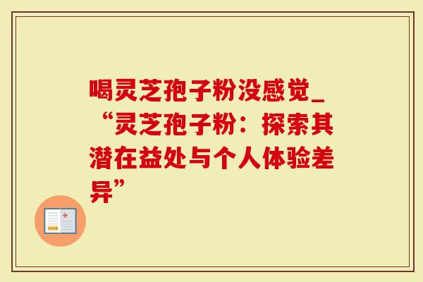 喝灵芝孢子粉没感觉_“灵芝孢子粉：探索其潜在益处与个人体验差异”