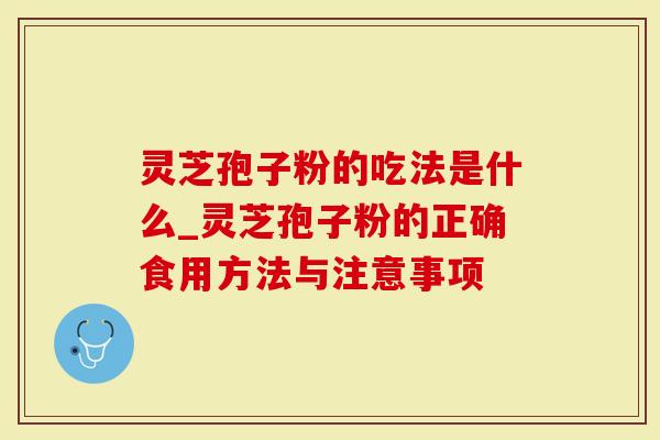 灵芝孢子粉的吃法是什么_灵芝孢子粉的正确食用方法与注意事项