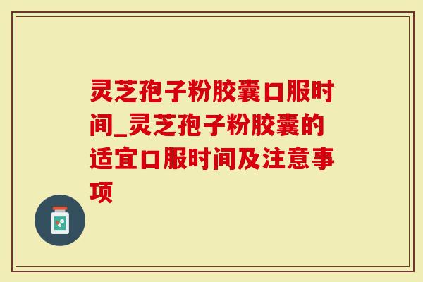 灵芝孢子粉胶囊口服时间_灵芝孢子粉胶囊的适宜口服时间及注意事项-第1张图片-灵芝大师 灵芝孢子粉胶囊口服时间_灵芝孢子粉胶囊的适宜口服时间及注意事项-第1张图片-灵芝大师