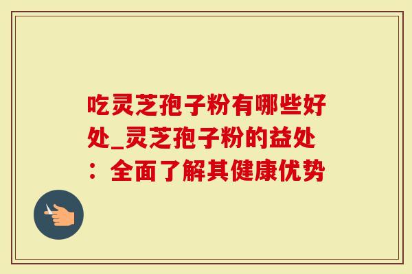 吃灵芝孢子粉有哪些好处_灵芝孢子粉的益处：全面了解其健康优势