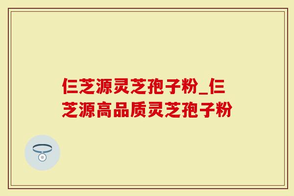 仨芝源灵芝孢子粉_仨芝源高品质灵芝孢子粉