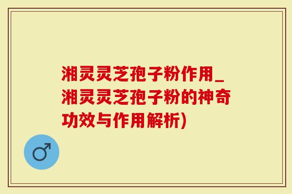 湘灵灵芝孢子粉作用_湘灵灵芝孢子粉的神奇功效与作用解析)