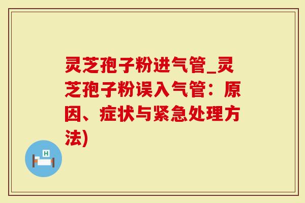 灵芝孢子粉进气管_灵芝孢子粉误入气管：原因、症状与紧急处理方法)