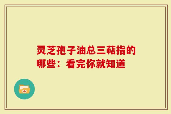 灵芝孢子油总三萜指的哪些：看完你就知道