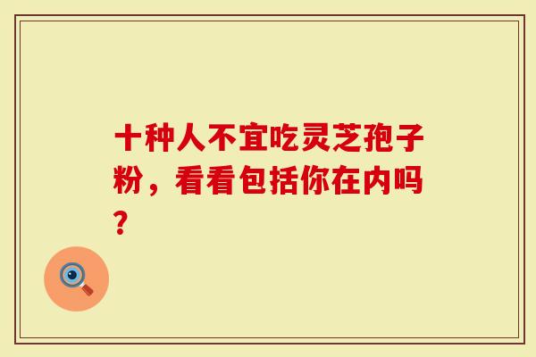 十种人不宜吃灵芝孢子粉，看看包括你在内吗？