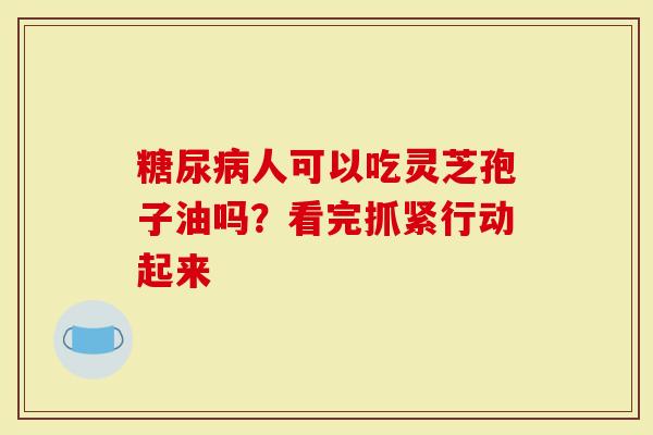 糖尿病人可以吃灵芝孢子油吗?看完抓紧行动起来-第1张图片-灵芝大师 糖尿病人可以吃灵芝孢子油吗?看完抓紧行动起来-第1张图片-灵芝大师