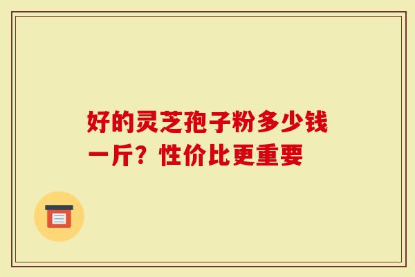 好的灵芝孢子粉多少钱一斤？性价比更重要-第1张图片-灵芝大师