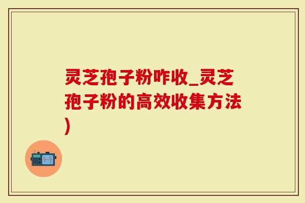 灵芝孢子粉咋收_灵芝孢子粉的高效收集方法)