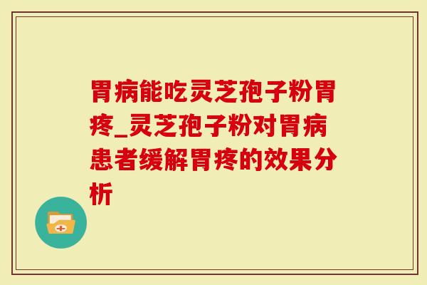 胃病能吃灵芝孢子粉胃疼_灵芝孢子粉对胃病患者缓解胃疼的效果分析