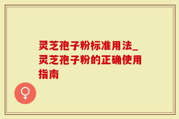 灵芝孢子粉标准用法_灵芝孢子粉的正确使用指南