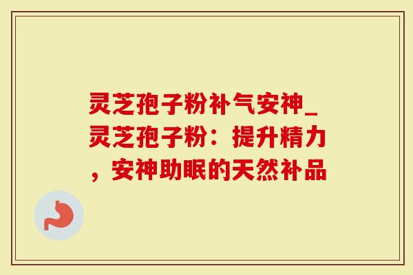灵芝孢子粉补气安神_灵芝孢子粉:提升精力,安神助眠的天然补品-第1张图片-灵芝大师 灵芝孢子粉补气安神_灵芝孢子粉:提升精力,安神助眠的天然补品-第1张图片-灵芝大师