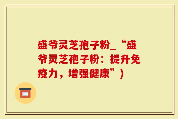 盛爷灵芝孢子粉_“盛爷灵芝孢子粉：提升免疫力，增强健康”)-第1张图片-灵芝大师