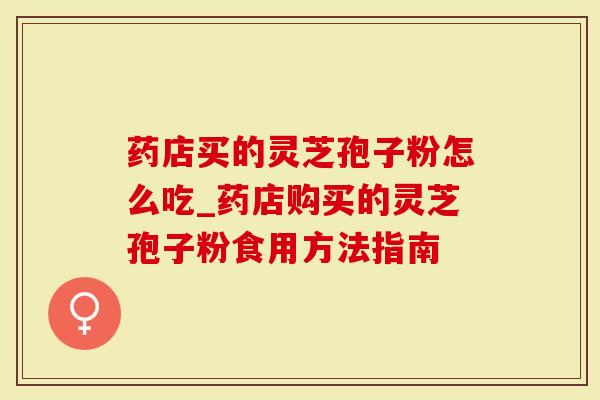 药店买的灵芝孢子粉怎么吃_药店购买的灵芝孢子粉食用方法指南-第1张图片-灵芝大师