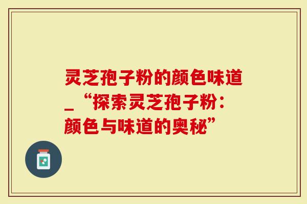 灵芝孢子粉的颜色味道_“探索灵芝孢子粉：颜色与味道的奥秘”