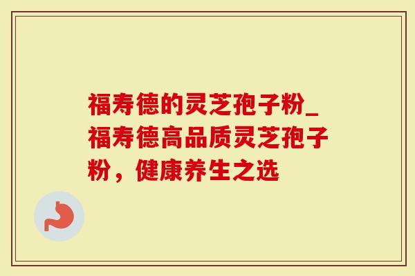 福寿德的灵芝孢子粉_福寿德高品质灵芝孢子粉，健康养生之选