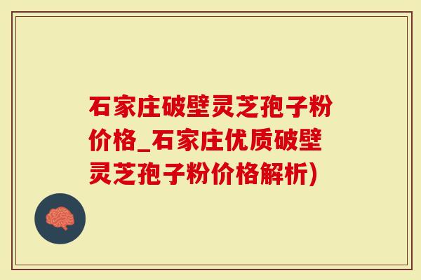 石家庄破壁灵芝孢子粉价格_石家庄优质破壁灵芝孢子粉价格解析)