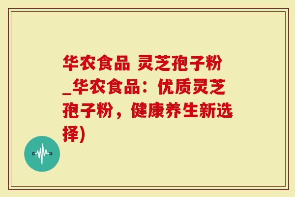 华农食品 灵芝孢子粉_华农食品：优质灵芝孢子粉，健康养生新选择)