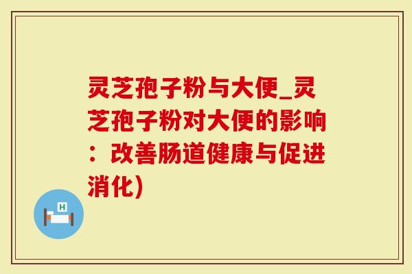 灵芝孢子粉与大便_灵芝孢子粉对大便的影响：改善肠道健康与促进消化)