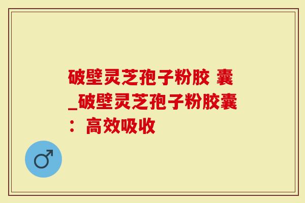 破壁灵芝孢子粉胶 囊_破壁灵芝孢子粉胶囊：高效吸收