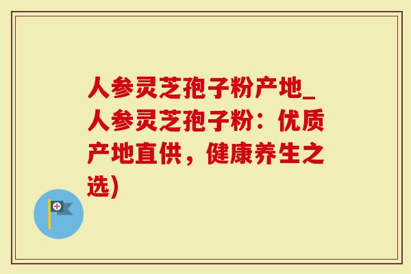 人参灵芝孢子粉产地_人参灵芝孢子粉：优质产地直供，健康养生之选)-第1张图片-灵芝大师