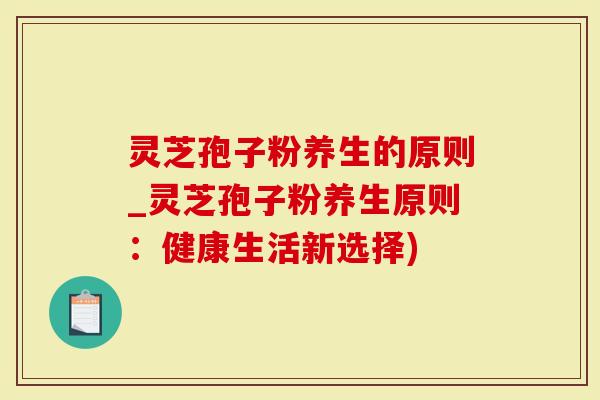 灵芝孢子粉养生的原则_灵芝孢子粉养生原则：健康生活新选择)