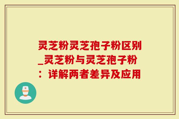 灵芝粉灵芝孢子粉区别_灵芝粉与灵芝孢子粉：详解两者差异及应用