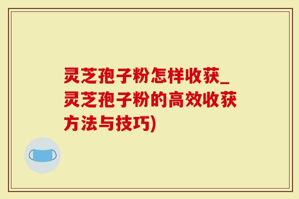 灵芝孢子粉怎样收获_灵芝孢子粉的高效收获方法与技巧)