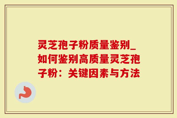 灵芝孢子粉质量鉴别_如何鉴别高质量灵芝孢子粉：关键因素与方法