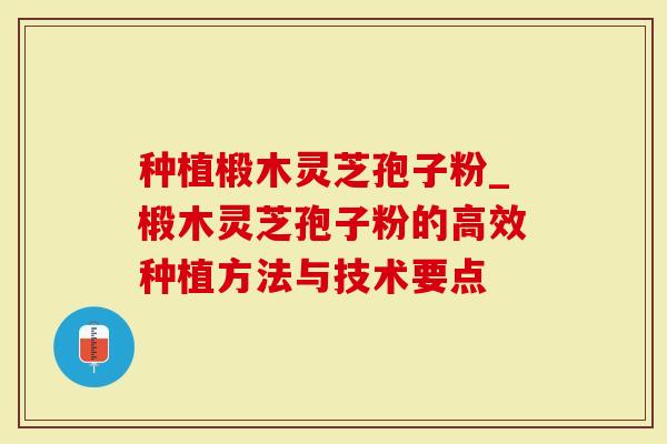 种植椴木灵芝孢子粉_椴木灵芝孢子粉的高效种植方法与技术要点