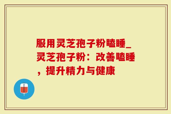 服用灵芝孢子粉瞌睡_灵芝孢子粉：改善瞌睡，提升精力与健康