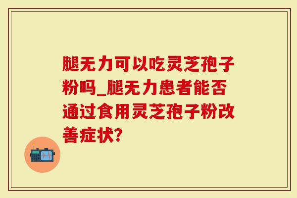 腿无力可以吃灵芝孢子粉吗_腿无力患者能否通过食用灵芝孢子粉改善症状？