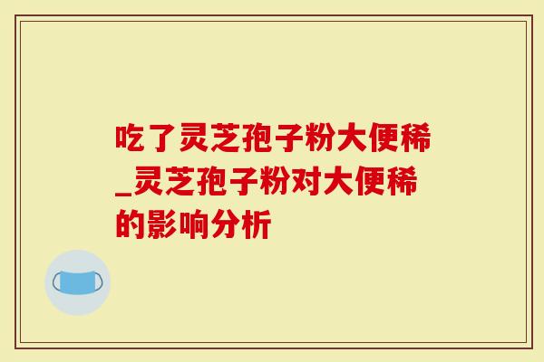 吃了灵芝孢子粉大便稀_灵芝孢子粉对大便稀的影响分析