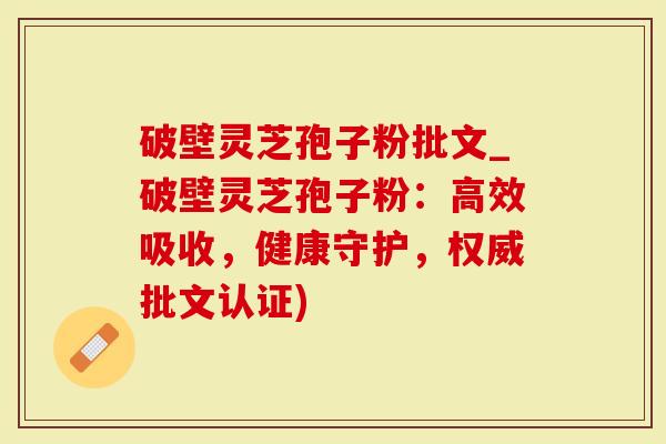 破壁灵芝孢子粉批文_破壁灵芝孢子粉：高效吸收，健康守护，权威批文认证)