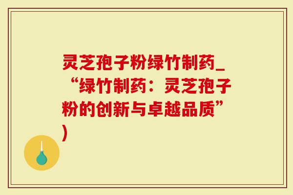 灵芝孢子粉绿竹制药_“绿竹制药:灵芝孢子粉的创新与卓越品质”)-第1张图片-灵芝大师 灵芝孢子粉绿竹制药_“绿竹制药:灵芝孢子粉的创新与卓越品质”)-第1张图片-灵芝大师