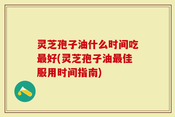 灵芝孢子油什么时间吃最好(灵芝孢子油最佳服用时间指南)