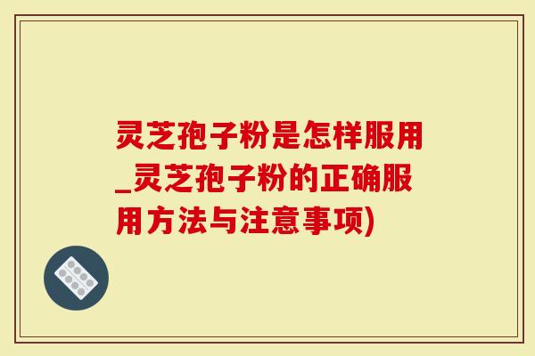 灵芝孢子粉是怎样服用_灵芝孢子粉的正确服用方法与注意事项)