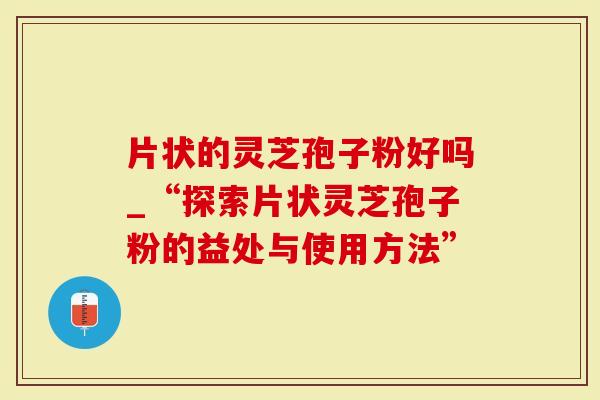 片状的灵芝孢子粉好吗_“探索片状灵芝孢子粉的益处与使用方法”-第1张图片-灵芝大师 片状的灵芝孢子粉好吗_“探索片状灵芝孢子粉的益处与使用方法”-第1张图片-灵芝大师