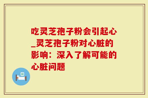 吃灵芝孢子粉会引起心_灵芝孢子粉对心脏的影响:深入了解可能的心脏问题-第1张图片-灵芝大师 吃灵芝孢子粉会引起心_灵芝孢子粉对心脏的影响:深入了解可能的心脏问题-第1张图片-灵芝大师