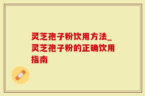 灵芝孢子粉饮用方法_灵芝孢子粉的正确饮用指南