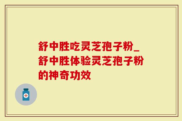 舒中胜吃灵芝孢子粉_舒中胜体验灵芝孢子粉的神奇功效-第1张图片-灵芝大师 舒中胜吃灵芝孢子粉_舒中胜体验灵芝孢子粉的神奇功效-第1张图片-灵芝大师