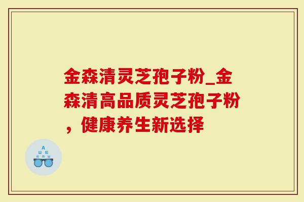 金森清灵芝孢子粉_金森清高品质灵芝孢子粉,健康养生新选择-第1张图片-灵芝大师 金森清灵芝孢子粉_金森清高品质灵芝孢子粉,健康养生新选择-第1张图片-灵芝大师