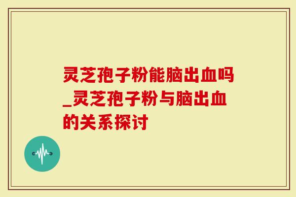 灵芝孢子粉能脑出血吗_灵芝孢子粉与脑出血的关系探讨