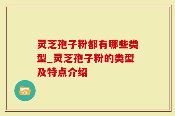 灵芝孢子粉都有哪些类型_灵芝孢子粉的类型及特点介绍-第1张图片-灵芝大师 灵芝孢子粉都有哪些类型_灵芝孢子粉的类型及特点介绍-第1张图片-灵芝大师