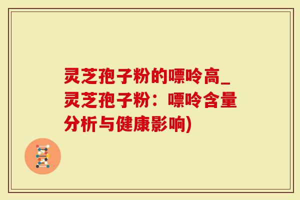 灵芝孢子粉的嘌呤高_灵芝孢子粉：嘌呤含量分析与健康影响)