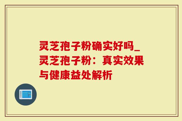 灵芝孢子粉确实好吗_灵芝孢子粉:真实效果与健康益处解析-第1张图片-灵芝大师 灵芝孢子粉确实好吗_灵芝孢子粉:真实效果与健康益处解析-第1张图片-灵芝大师