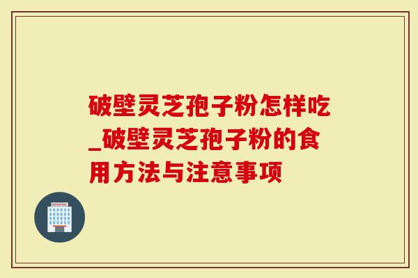 破壁灵芝孢子粉怎样吃_破壁灵芝孢子粉的食用方法与注意事项